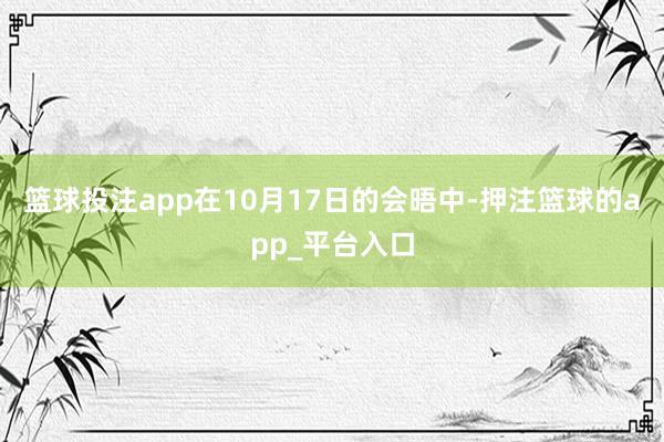 篮球投注app在10月17日的会晤中-押注篮球的app_平台入口