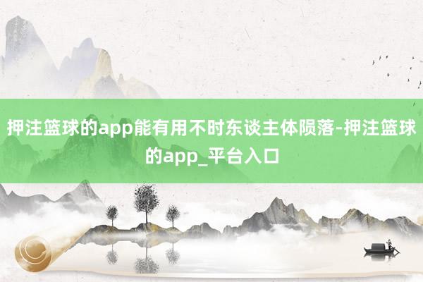 押注篮球的app能有用不时东谈主体陨落-押注篮球的app_平台入口