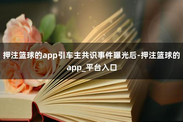 押注篮球的app引车主共识　　事件曝光后-押注篮球的app_平台入口