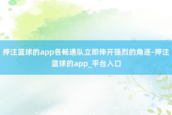 押注篮球的app各畅通队立即伸开强烈的角逐-押注篮球的app_平台入口