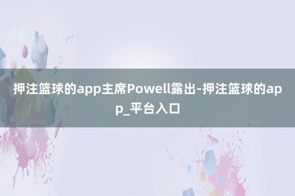 押注篮球的app主席Powell露出-押注篮球的app_平台入口