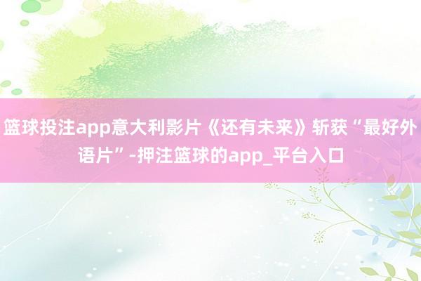 篮球投注app意大利影片《还有未来》斩获“最好外语片”-押注篮球的app_平台入口