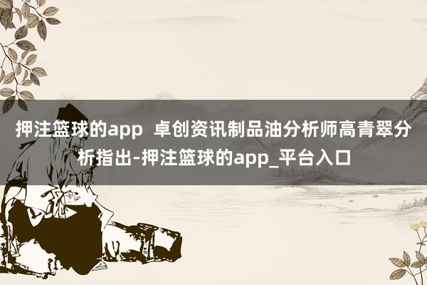 押注篮球的app 卓创资讯制品油分析师高青翠分析指出-押注篮球的app_平台入口