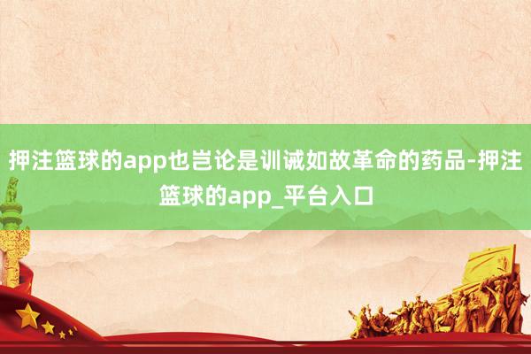 押注篮球的app也岂论是训诫如故革命的药品-押注篮球的app_平台入口