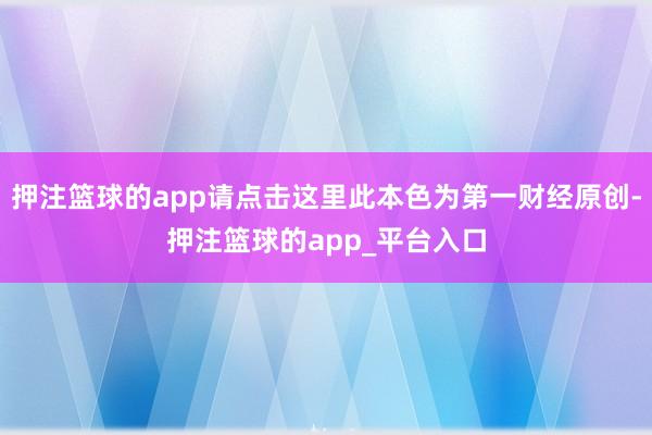 押注篮球的app请点击这里此本色为第一财经原创-押注篮球的app_平台入口