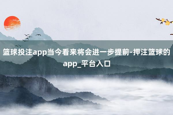 篮球投注app当今看来将会进一步提前-押注篮球的app_平台入口