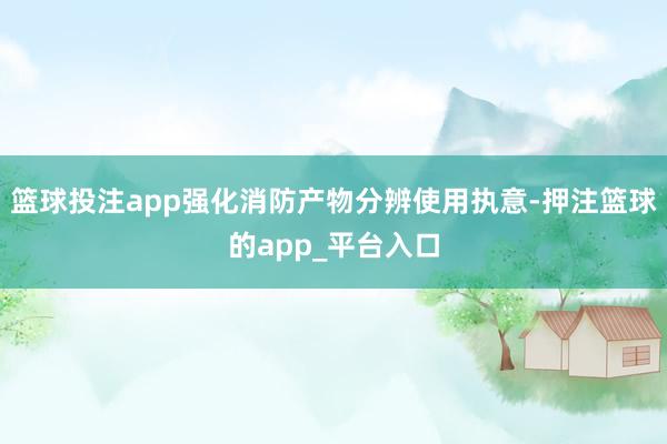 篮球投注app强化消防产物分辨使用执意-押注篮球的app_平台入口