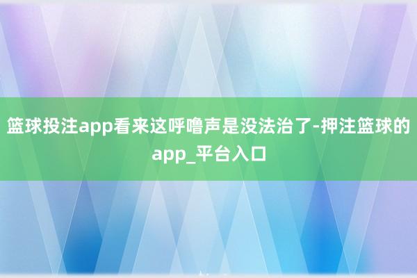 篮球投注app看来这呼噜声是没法治了-押注篮球的app_平台入口