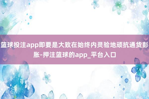 篮球投注app即要是大致在始终内灵验地顽抗通货彭胀-押注篮球的app_平台入口
